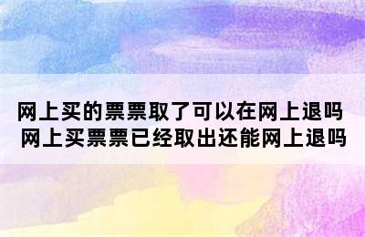 网上买的票票取了可以在网上退吗 网上买票票已经取出还能网上退吗